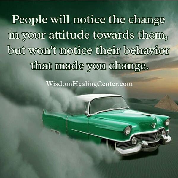 People will notice the change in your attitude
