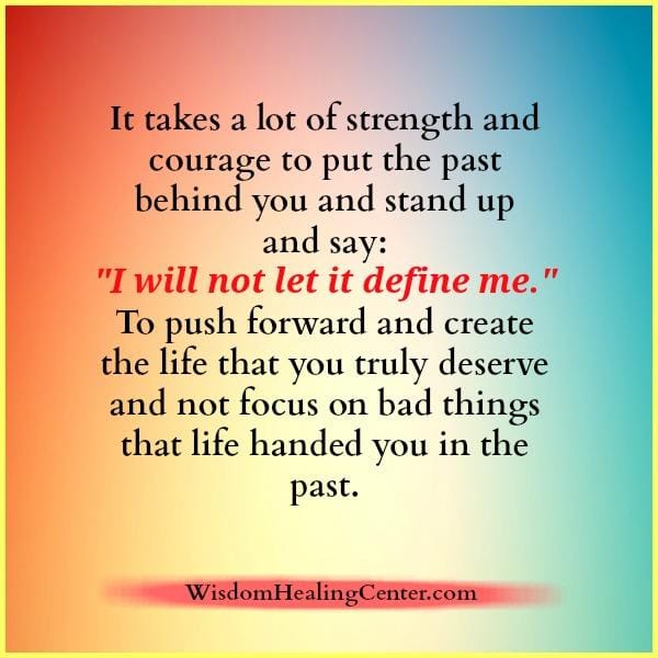 It takes a lot of strength to put the past behind you